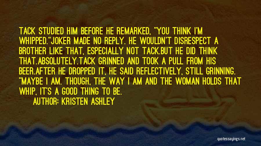 Kristen Ashley Quotes: Tack Studied Him Before He Remarked, You Think I'm Whipped.joker Made No Reply. He Wouldn't Disrespect A Brother Like That,