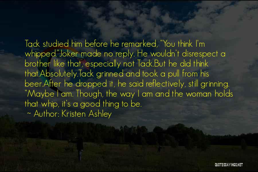 Kristen Ashley Quotes: Tack Studied Him Before He Remarked, You Think I'm Whipped.joker Made No Reply. He Wouldn't Disrespect A Brother Like That,