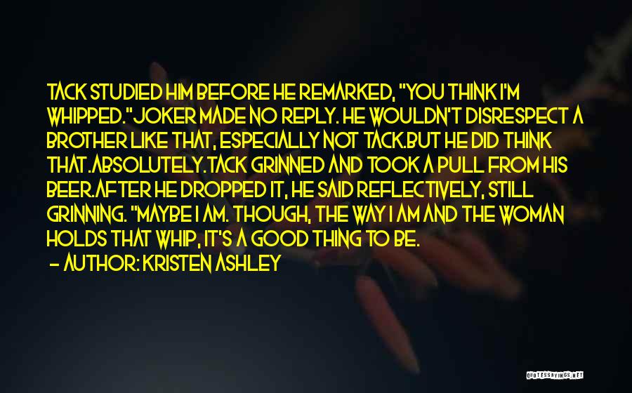 Kristen Ashley Quotes: Tack Studied Him Before He Remarked, You Think I'm Whipped.joker Made No Reply. He Wouldn't Disrespect A Brother Like That,