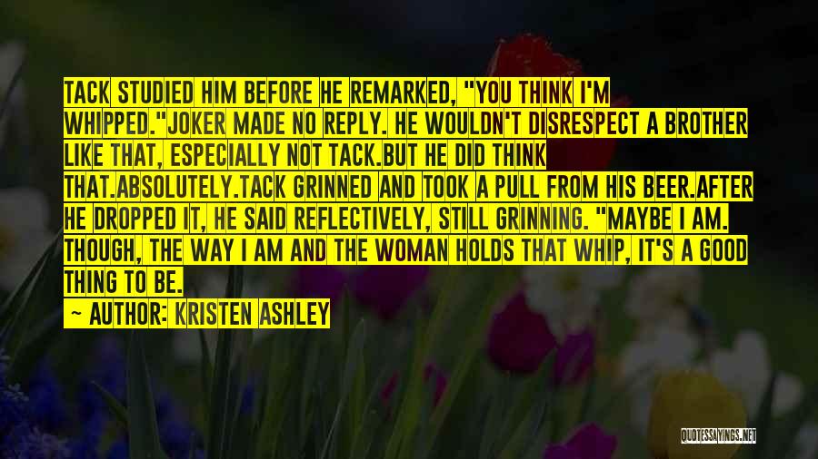 Kristen Ashley Quotes: Tack Studied Him Before He Remarked, You Think I'm Whipped.joker Made No Reply. He Wouldn't Disrespect A Brother Like That,