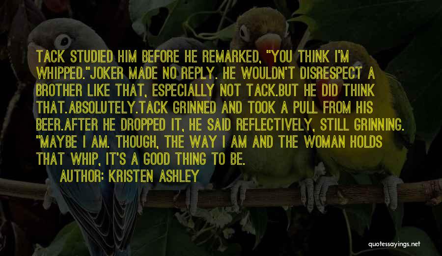 Kristen Ashley Quotes: Tack Studied Him Before He Remarked, You Think I'm Whipped.joker Made No Reply. He Wouldn't Disrespect A Brother Like That,