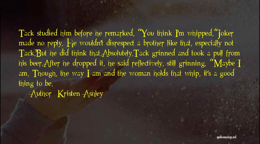 Kristen Ashley Quotes: Tack Studied Him Before He Remarked, You Think I'm Whipped.joker Made No Reply. He Wouldn't Disrespect A Brother Like That,