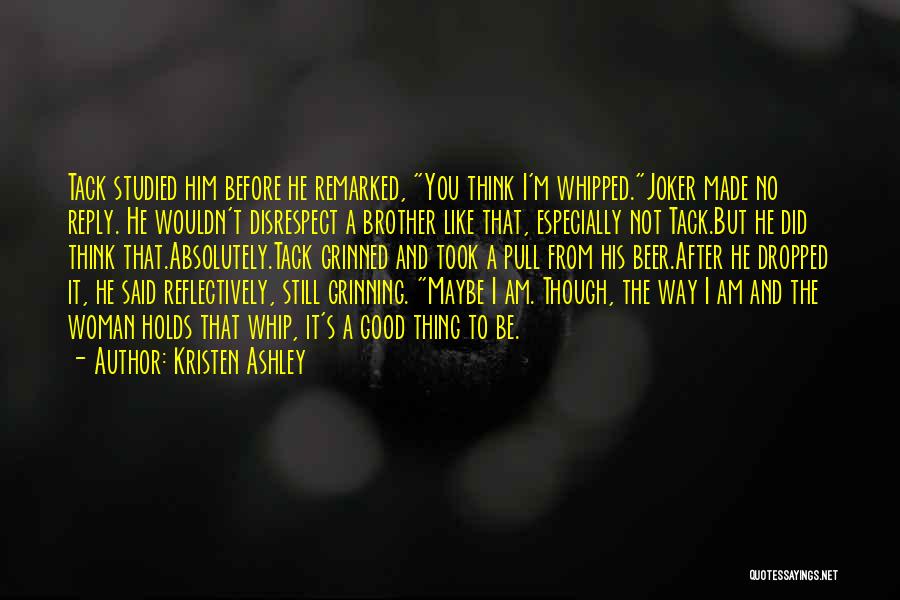 Kristen Ashley Quotes: Tack Studied Him Before He Remarked, You Think I'm Whipped.joker Made No Reply. He Wouldn't Disrespect A Brother Like That,