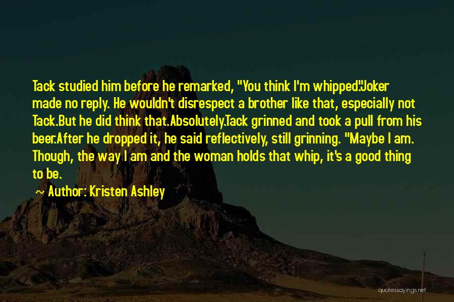 Kristen Ashley Quotes: Tack Studied Him Before He Remarked, You Think I'm Whipped.joker Made No Reply. He Wouldn't Disrespect A Brother Like That,