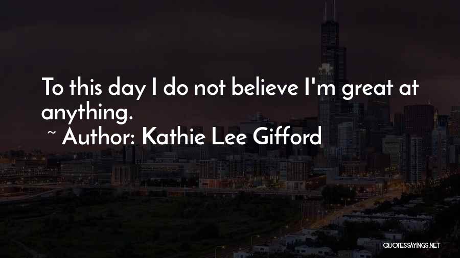 Kathie Lee Gifford Quotes: To This Day I Do Not Believe I'm Great At Anything.