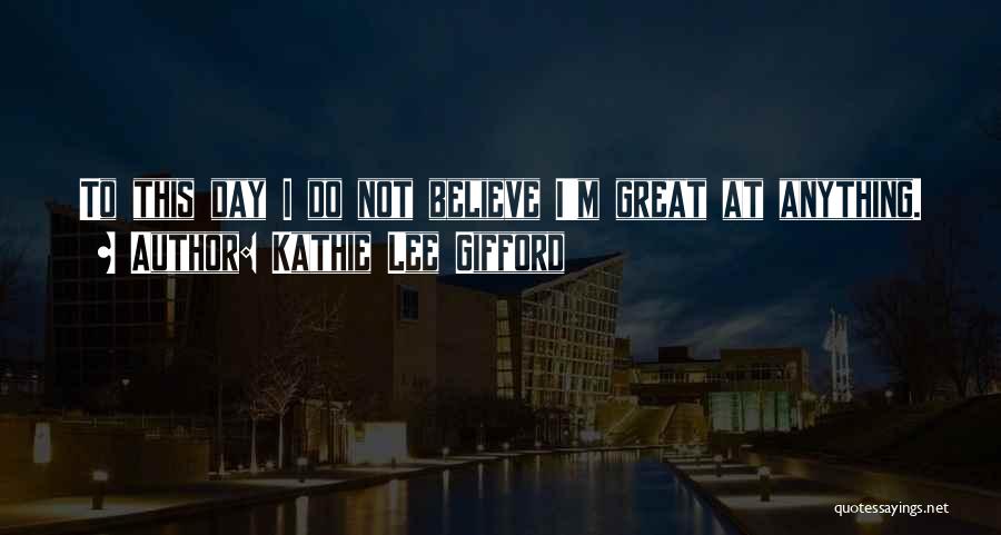Kathie Lee Gifford Quotes: To This Day I Do Not Believe I'm Great At Anything.