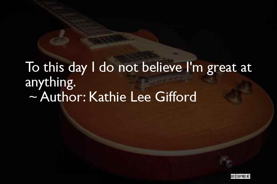 Kathie Lee Gifford Quotes: To This Day I Do Not Believe I'm Great At Anything.