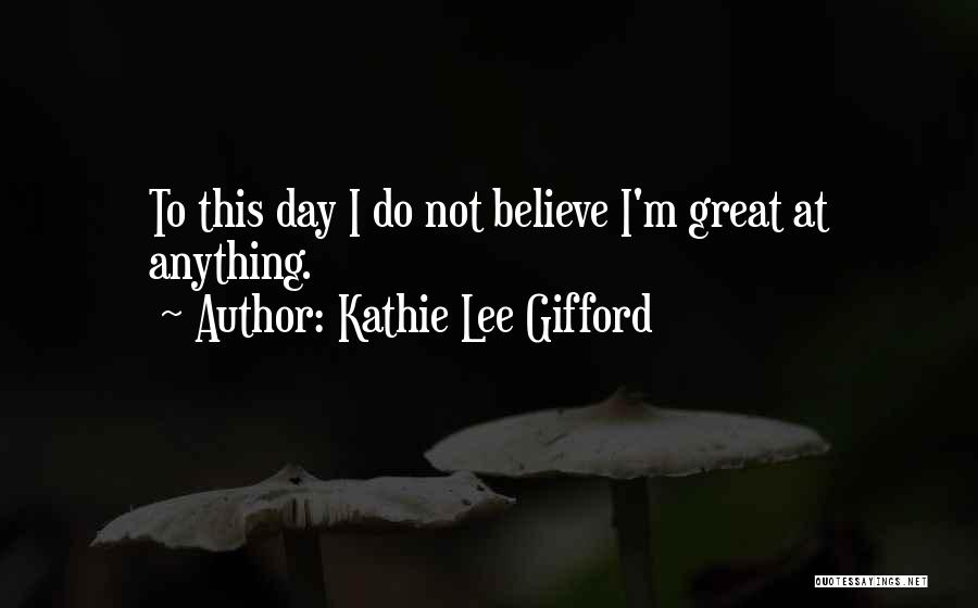 Kathie Lee Gifford Quotes: To This Day I Do Not Believe I'm Great At Anything.