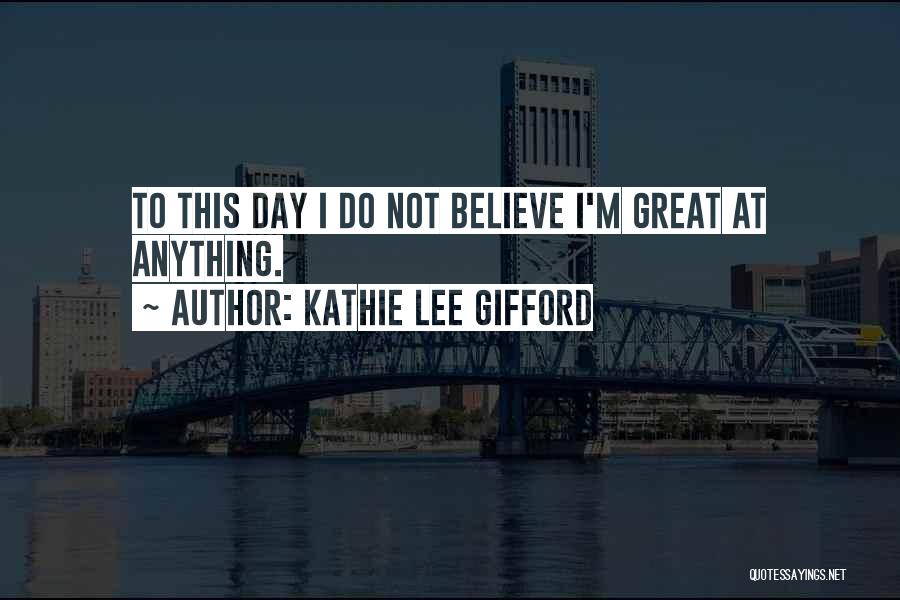 Kathie Lee Gifford Quotes: To This Day I Do Not Believe I'm Great At Anything.