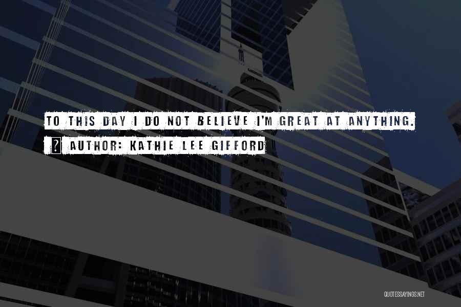 Kathie Lee Gifford Quotes: To This Day I Do Not Believe I'm Great At Anything.