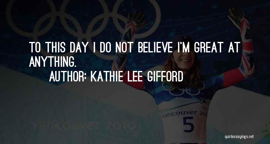 Kathie Lee Gifford Quotes: To This Day I Do Not Believe I'm Great At Anything.