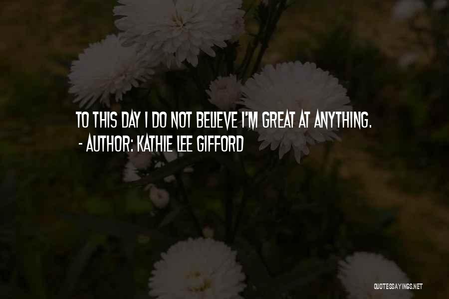 Kathie Lee Gifford Quotes: To This Day I Do Not Believe I'm Great At Anything.