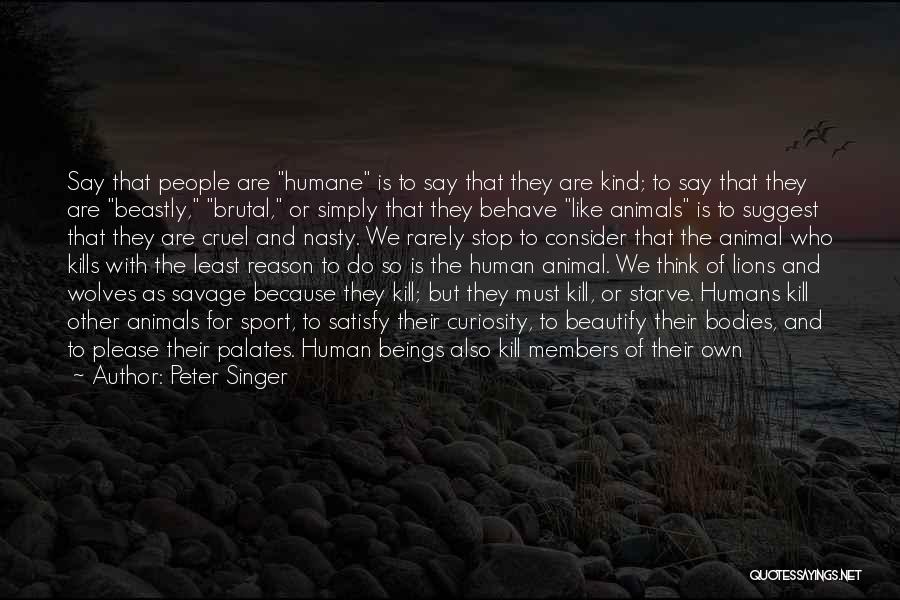 Peter Singer Quotes: Say That People Are Humane Is To Say That They Are Kind; To Say That They Are Beastly, Brutal, Or