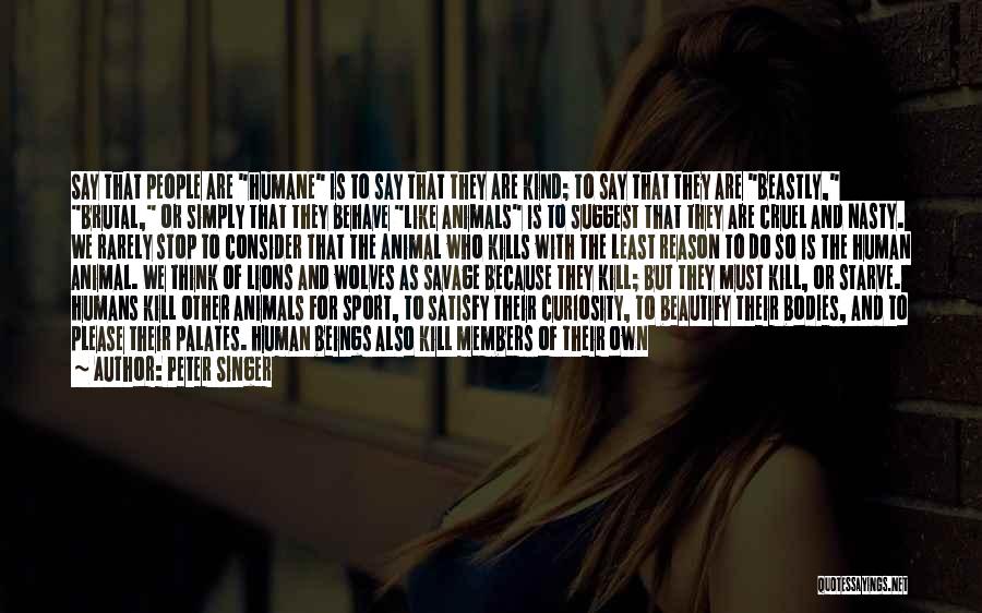 Peter Singer Quotes: Say That People Are Humane Is To Say That They Are Kind; To Say That They Are Beastly, Brutal, Or