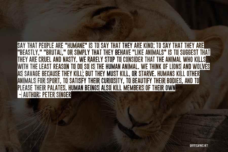 Peter Singer Quotes: Say That People Are Humane Is To Say That They Are Kind; To Say That They Are Beastly, Brutal, Or