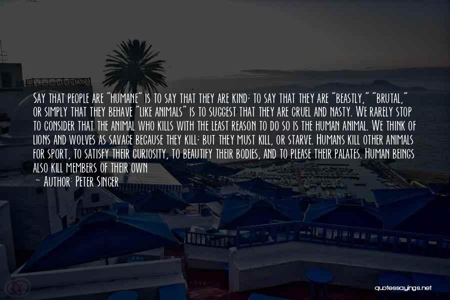 Peter Singer Quotes: Say That People Are Humane Is To Say That They Are Kind; To Say That They Are Beastly, Brutal, Or