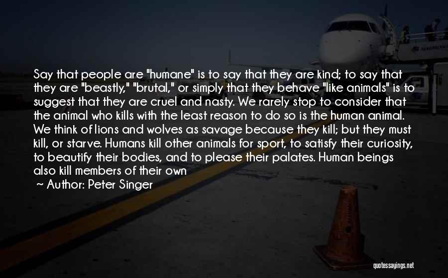 Peter Singer Quotes: Say That People Are Humane Is To Say That They Are Kind; To Say That They Are Beastly, Brutal, Or