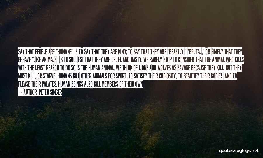 Peter Singer Quotes: Say That People Are Humane Is To Say That They Are Kind; To Say That They Are Beastly, Brutal, Or