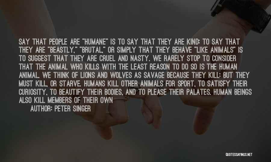 Peter Singer Quotes: Say That People Are Humane Is To Say That They Are Kind; To Say That They Are Beastly, Brutal, Or