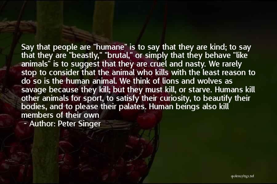 Peter Singer Quotes: Say That People Are Humane Is To Say That They Are Kind; To Say That They Are Beastly, Brutal, Or