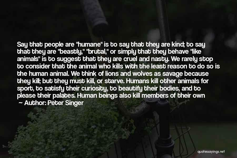 Peter Singer Quotes: Say That People Are Humane Is To Say That They Are Kind; To Say That They Are Beastly, Brutal, Or