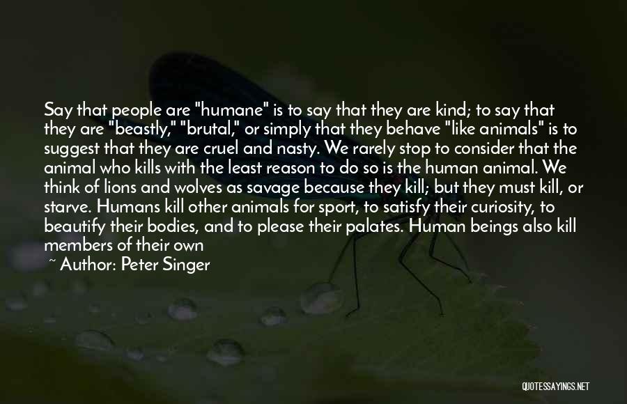 Peter Singer Quotes: Say That People Are Humane Is To Say That They Are Kind; To Say That They Are Beastly, Brutal, Or