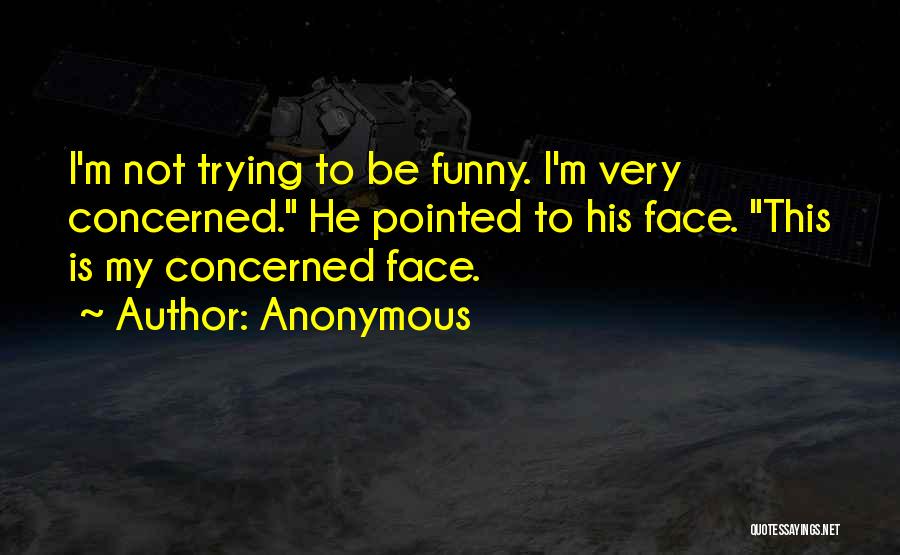 Anonymous Quotes: I'm Not Trying To Be Funny. I'm Very Concerned. He Pointed To His Face. This Is My Concerned Face.