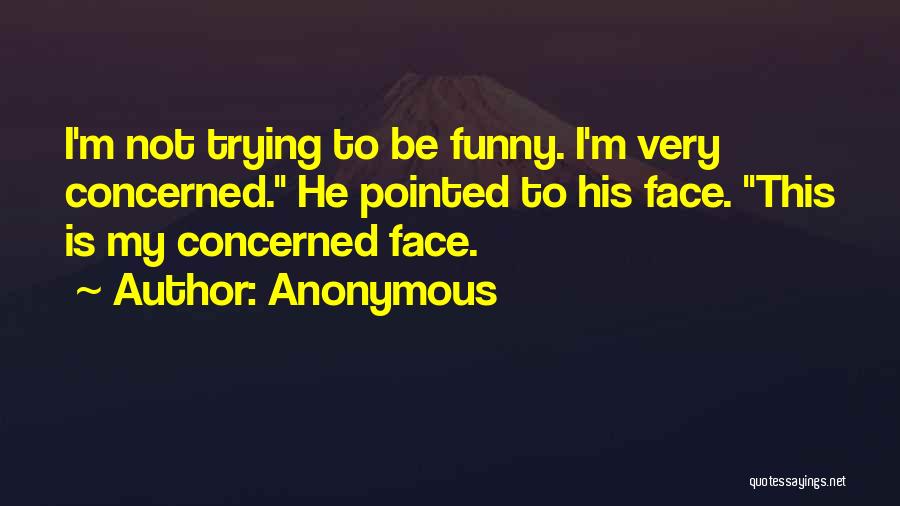 Anonymous Quotes: I'm Not Trying To Be Funny. I'm Very Concerned. He Pointed To His Face. This Is My Concerned Face.