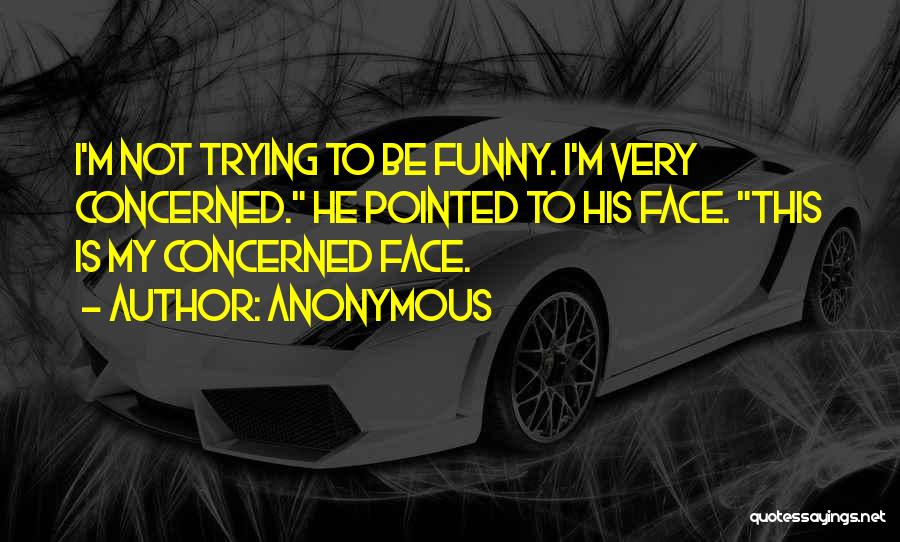 Anonymous Quotes: I'm Not Trying To Be Funny. I'm Very Concerned. He Pointed To His Face. This Is My Concerned Face.