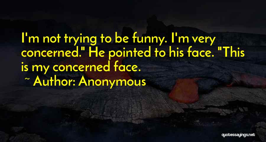 Anonymous Quotes: I'm Not Trying To Be Funny. I'm Very Concerned. He Pointed To His Face. This Is My Concerned Face.