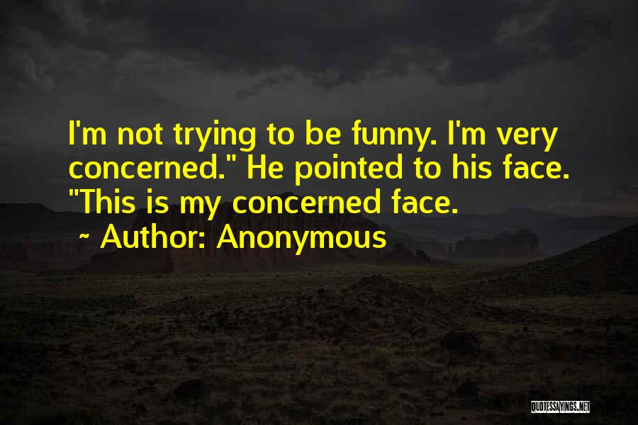 Anonymous Quotes: I'm Not Trying To Be Funny. I'm Very Concerned. He Pointed To His Face. This Is My Concerned Face.