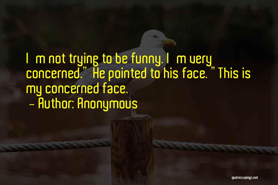 Anonymous Quotes: I'm Not Trying To Be Funny. I'm Very Concerned. He Pointed To His Face. This Is My Concerned Face.