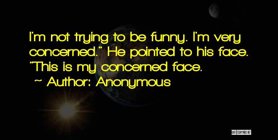 Anonymous Quotes: I'm Not Trying To Be Funny. I'm Very Concerned. He Pointed To His Face. This Is My Concerned Face.