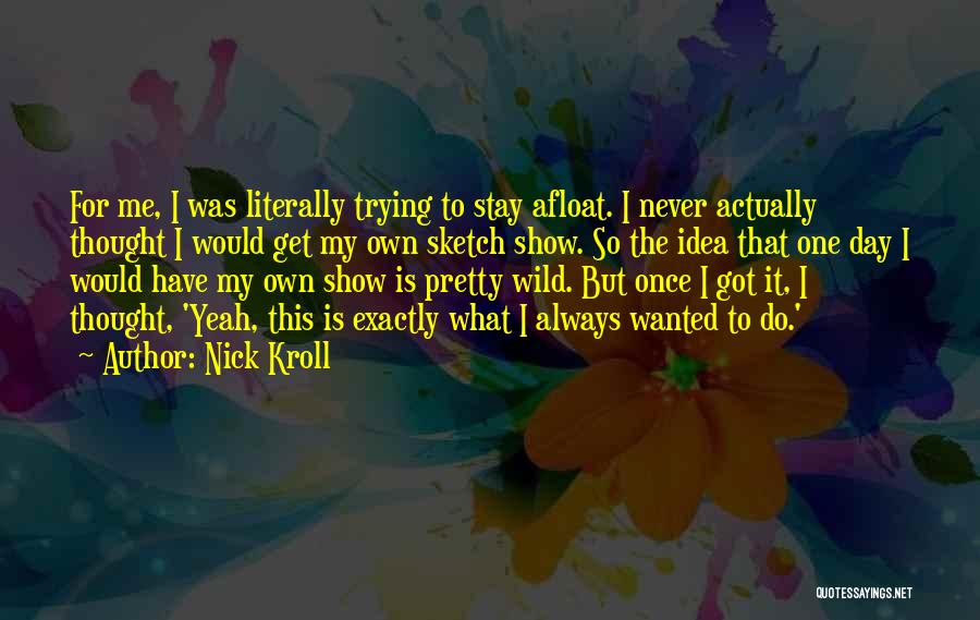 Nick Kroll Quotes: For Me, I Was Literally Trying To Stay Afloat. I Never Actually Thought I Would Get My Own Sketch Show.