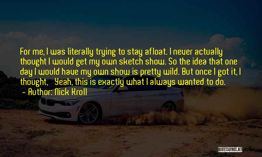 Nick Kroll Quotes: For Me, I Was Literally Trying To Stay Afloat. I Never Actually Thought I Would Get My Own Sketch Show.