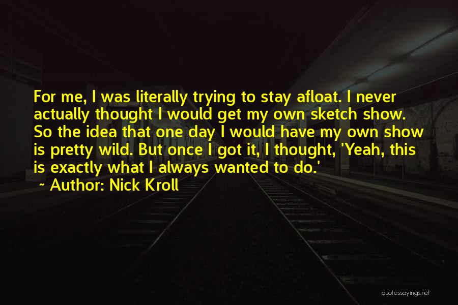 Nick Kroll Quotes: For Me, I Was Literally Trying To Stay Afloat. I Never Actually Thought I Would Get My Own Sketch Show.