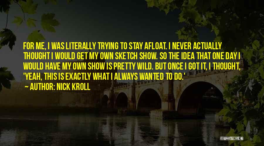 Nick Kroll Quotes: For Me, I Was Literally Trying To Stay Afloat. I Never Actually Thought I Would Get My Own Sketch Show.