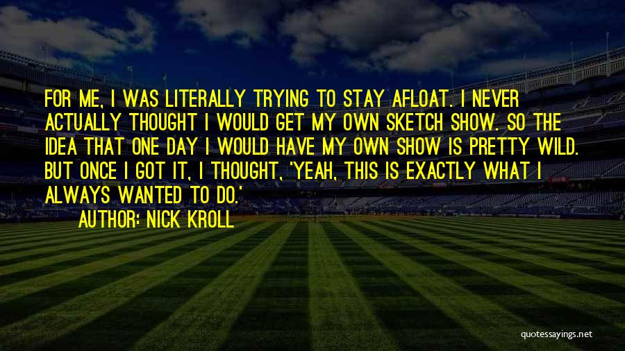 Nick Kroll Quotes: For Me, I Was Literally Trying To Stay Afloat. I Never Actually Thought I Would Get My Own Sketch Show.