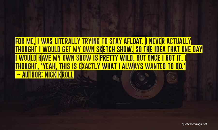Nick Kroll Quotes: For Me, I Was Literally Trying To Stay Afloat. I Never Actually Thought I Would Get My Own Sketch Show.