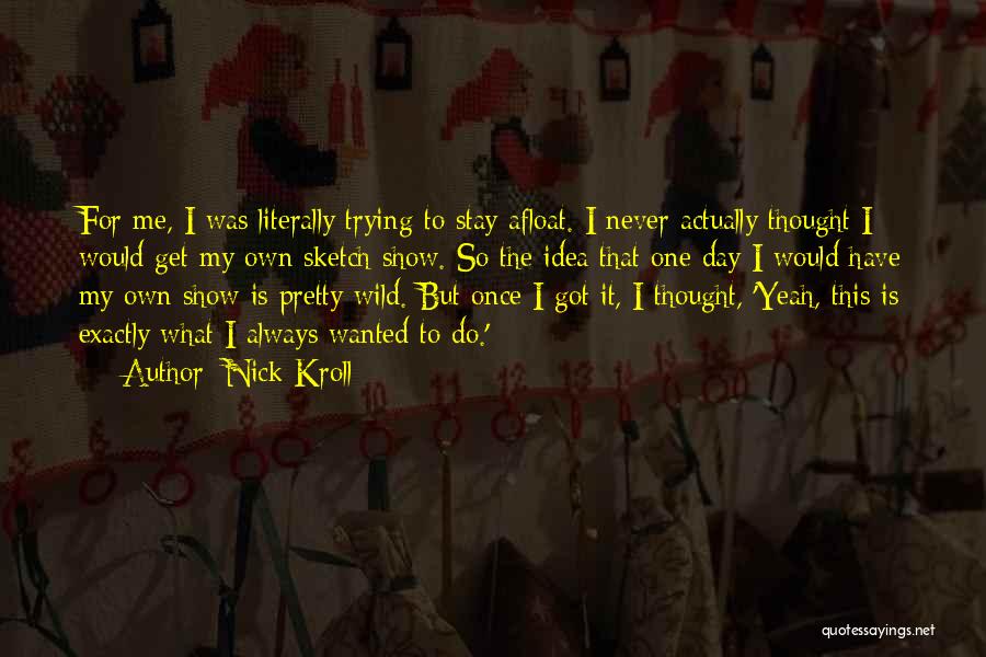 Nick Kroll Quotes: For Me, I Was Literally Trying To Stay Afloat. I Never Actually Thought I Would Get My Own Sketch Show.