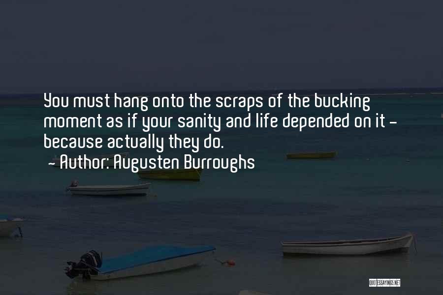 Augusten Burroughs Quotes: You Must Hang Onto The Scraps Of The Bucking Moment As If Your Sanity And Life Depended On It -