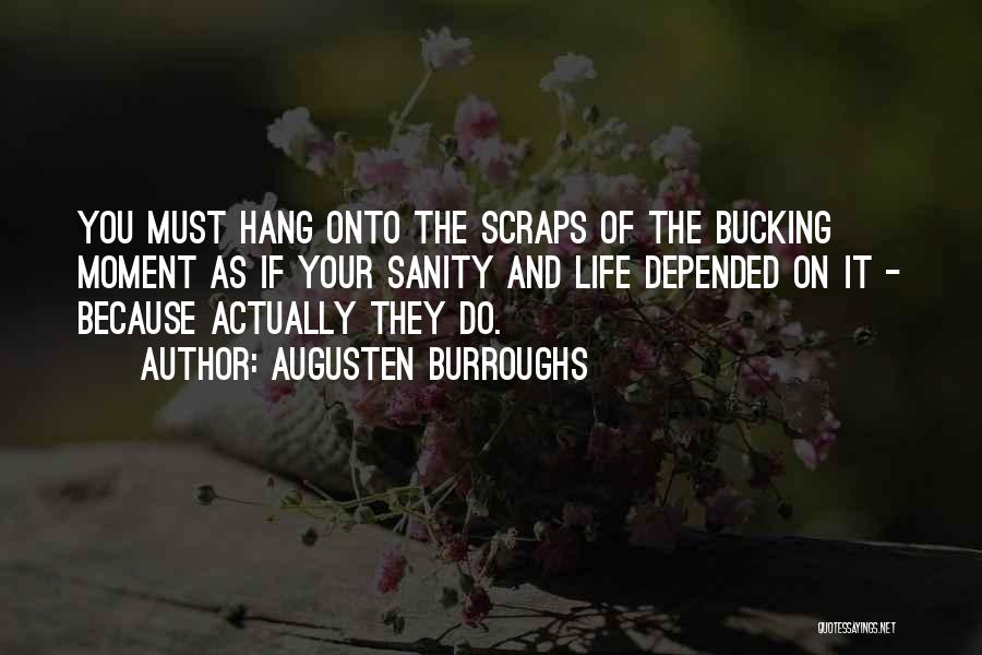 Augusten Burroughs Quotes: You Must Hang Onto The Scraps Of The Bucking Moment As If Your Sanity And Life Depended On It -