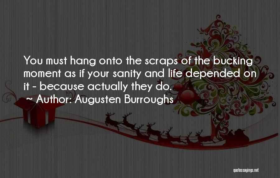 Augusten Burroughs Quotes: You Must Hang Onto The Scraps Of The Bucking Moment As If Your Sanity And Life Depended On It -