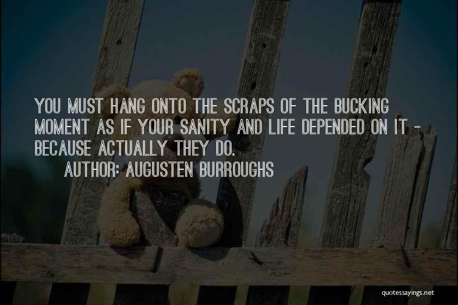 Augusten Burroughs Quotes: You Must Hang Onto The Scraps Of The Bucking Moment As If Your Sanity And Life Depended On It -