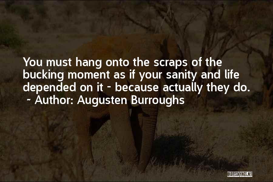 Augusten Burroughs Quotes: You Must Hang Onto The Scraps Of The Bucking Moment As If Your Sanity And Life Depended On It -