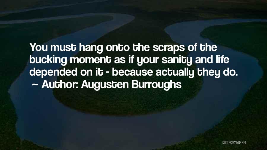 Augusten Burroughs Quotes: You Must Hang Onto The Scraps Of The Bucking Moment As If Your Sanity And Life Depended On It -