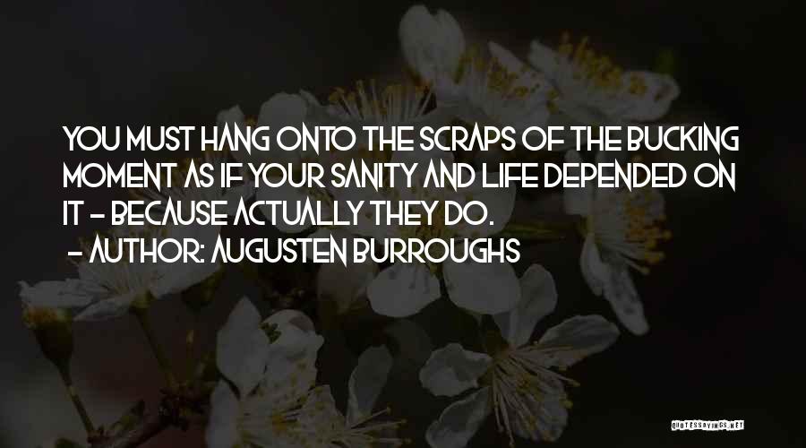 Augusten Burroughs Quotes: You Must Hang Onto The Scraps Of The Bucking Moment As If Your Sanity And Life Depended On It -