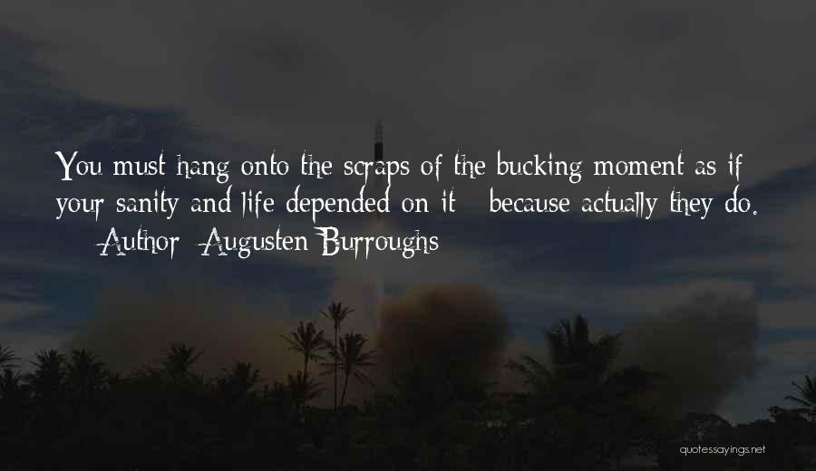 Augusten Burroughs Quotes: You Must Hang Onto The Scraps Of The Bucking Moment As If Your Sanity And Life Depended On It -