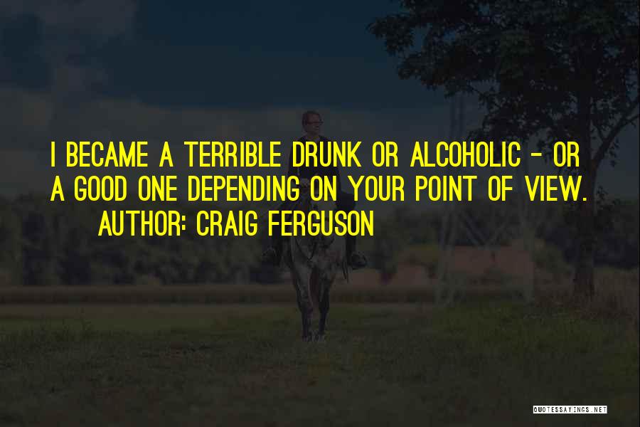 Craig Ferguson Quotes: I Became A Terrible Drunk Or Alcoholic - Or A Good One Depending On Your Point Of View.