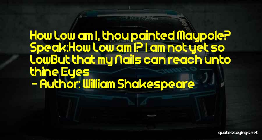 William Shakespeare Quotes: How Low Am I, Thou Painted Maypole? Speak:how Low Am I? I Am Not Yet So Lowbut That My Nails